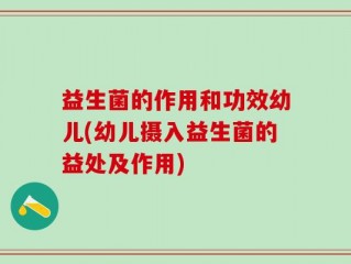 益生菌的作用和功效幼儿(幼儿摄入益生菌的益处及作用)