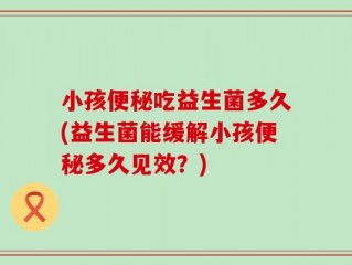 小孩便秘吃益生菌多久(益生菌能缓解小孩便秘多久见效？)