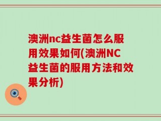 澳洲nc益生菌怎么服用效果如何(澳洲NC益生菌的服用方法和效果分析)