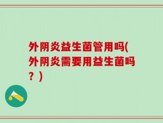 外阴炎益生菌管用吗(外阴炎需要用益生菌吗？)