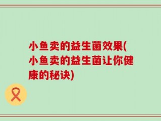 小鱼卖的益生菌效果(小鱼卖的益生菌让你健康的秘诀)
