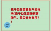 孢子益生菌胃胀气能吃吗(孢子益生菌缓解胃胀气，是否安全食用？)