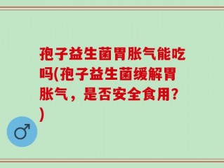 孢子益生菌胃胀气能吃吗(孢子益生菌缓解胃胀气，是否安全食用？)