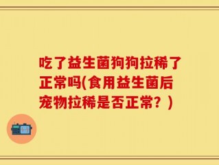 吃了益生菌狗狗拉稀了正常吗(食用益生菌后宠物拉稀是否正常？)