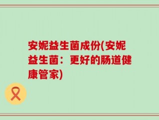 安妮益生菌成份(安妮益生菌：更好的肠道健康管家)