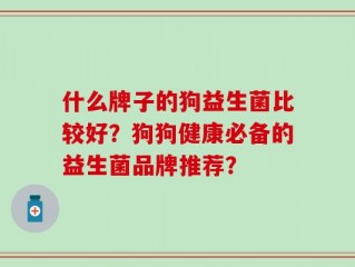 什么牌子的狗益生菌比较好？狗狗健康必备的益生菌品牌推荐？