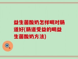 益生菌酸奶怎样喝对肠道好(肠道受益的喝益生菌酸奶方法)