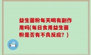 益生菌粉每天喝有副作用吗(每日食用益生菌粉是否有不良反应？)