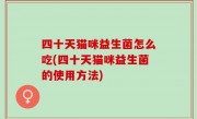 四十天猫咪益生菌怎么吃(四十天猫咪益生菌的使用方法)