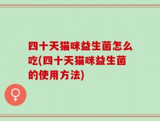 四十天猫咪益生菌怎么吃(四十天猫咪益生菌的使用方法)