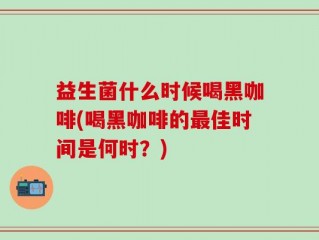 益生菌什么时候喝黑咖啡(喝黑咖啡的最佳时间是何时？)