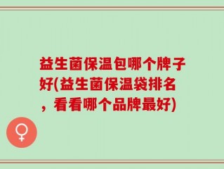 益生菌保温包哪个牌子好(益生菌保温袋排名，看看哪个品牌最好)