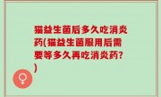 猫益生菌后多久吃消炎药(猫益生菌服用后需要等多久再吃消炎药？)