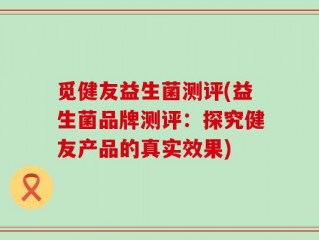 觅健友益生菌测评(益生菌品牌测评：探究健友产品的真实效果)