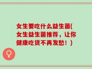 女生要吃什么益生菌(女生益生菌推荐，让你健康吃货不再发愁！)