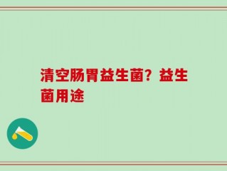 清空肠胃益生菌？益生菌用途