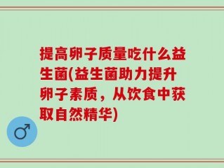 提高卵子质量吃什么益生菌(益生菌助力提升卵子素质，从饮食中获取自然精华)
