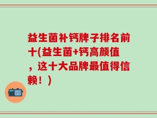 益生菌补钙牌子排名前十(益生菌+钙高颜值，这十大品牌最值得信赖！)