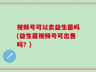 视频号可以卖益生菌吗(益生菌视频号可出售吗？)