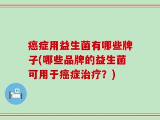 癌症用益生菌有哪些牌子(哪些品牌的益生菌可用于癌症治疗？)