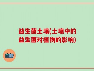 益生菌土壤(土壤中的益生菌对植物的影响)