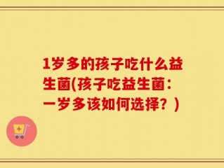 1岁多的孩子吃什么益生菌(孩子吃益生菌：一岁多该如何选择？)