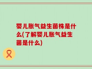 婴儿胀气益生菌株是什么(了解婴儿胀气益生菌是什么)