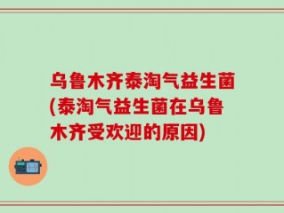 乌鲁木齐泰淘气益生菌(泰淘气益生菌在乌鲁木齐受欢迎的原因)