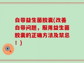 白带益生菌胶囊(改善白带问题，服用益生菌胶囊的正确方法及禁忌！)
