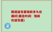 肠道益生菌饭前多久吃最好(最佳时间：饭前吃益生菌)