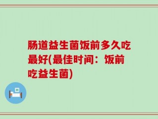 肠道益生菌饭前多久吃最好(最佳时间：饭前吃益生菌)