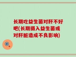 长期吃益生菌对肝不好吧(长期摄入益生菌或对肝脏造成不良影响)