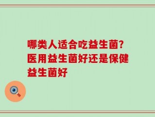 哪类人适合吃益生菌？医用益生菌好还是保健益生菌好