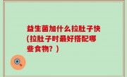 益生菌加什么拉肚子快(拉肚子时最好搭配哪些食物？)