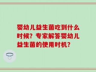 婴幼儿益生菌吃到什么时候？专家解答婴幼儿益生菌的使用时机？