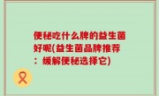 便秘吃什么牌的益生菌好呢(益生菌品牌推荐：缓解便秘选择它)