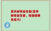 夏天邮寄益生菌(夏季邮寄益生菌，增强健康免疫力)