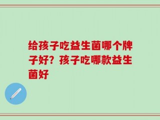 给孩子吃益生菌哪个牌子好？孩子吃哪款益生菌好