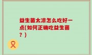 益生菌太凉怎么吃好一点(如何正确吃益生菌？)