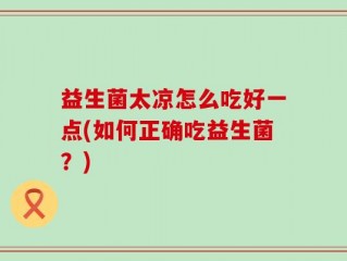 益生菌太凉怎么吃好一点(如何正确吃益生菌？)