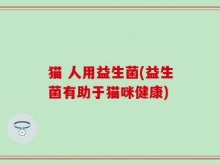 猫 人用益生菌(益生菌有助于猫咪健康)