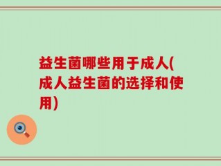 益生菌哪些用于成人(成人益生菌的选择和使用)
