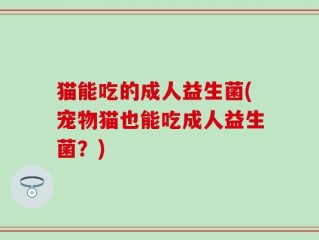 猫能吃的成人益生菌(宠物猫也能吃成人益生菌？)