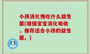 小孩消化慢吃什么益生菌(增强宝宝消化吸收，推荐适合小孩的益生菌。)