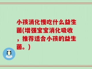 小孩消化慢吃什么益生菌(增强宝宝消化吸收，推荐适合小孩的益生菌。)