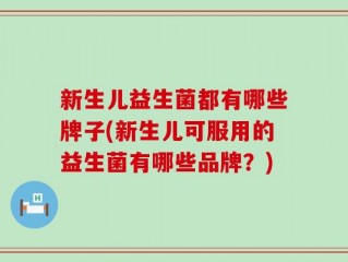 新生儿益生菌都有哪些牌子(新生儿可服用的益生菌有哪些品牌？)