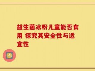 益生菌冰粉儿童能否食用 探究其安全性与适宜性