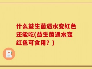 什么益生菌遇水变红色还能吃(益生菌遇水变红色可食用？)
