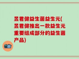 昱君健益生菌益生元(昱君健推出一款益生元重要组成部分的益生菌产品)