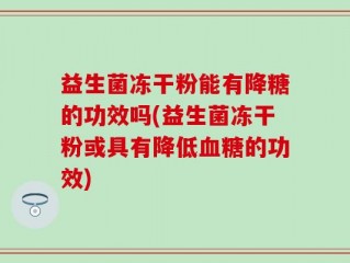 益生菌冻干粉能有降糖的功效吗(益生菌冻干粉或具有降低血糖的功效)